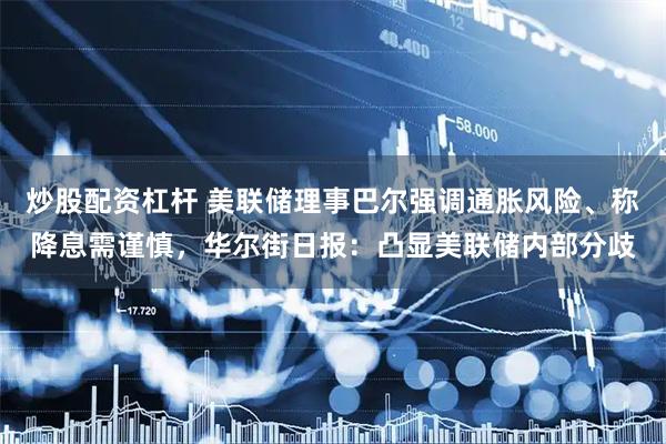 炒股配资杠杆 美联储理事巴尔强调通胀风险、称降息需谨慎，华尔街日报：凸显美联储内部分歧