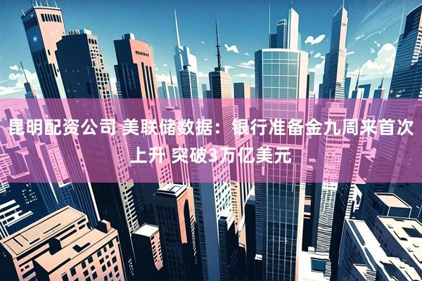 昆明配资公司 美联储数据：银行准备金九周来首次上升 突破3万亿美元