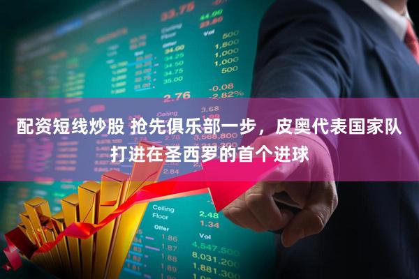 配资短线炒股 抢先俱乐部一步，皮奥代表国家队打进在圣西罗的首个进球