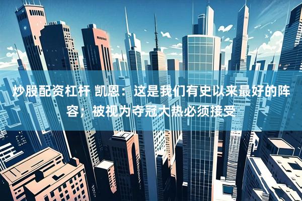 炒股配资杠杆 凯恩：这是我们有史以来最好的阵容；被视为夺冠大热必须接受