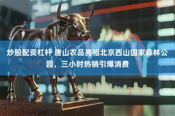 炒股配资杠杆 唐山农品亮相北京西山国家森林公园，三小时热销引爆消费