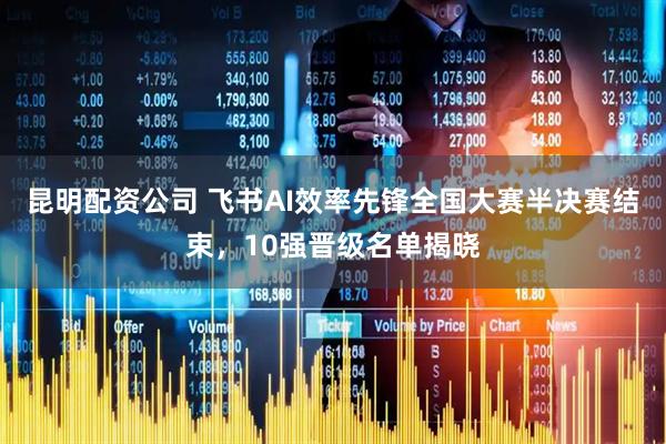 昆明配资公司 飞书AI效率先锋全国大赛半决赛结束，10强晋级名单揭晓