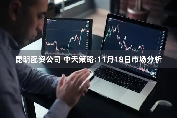 昆明配资公司 中天策略:11月18日市场分析