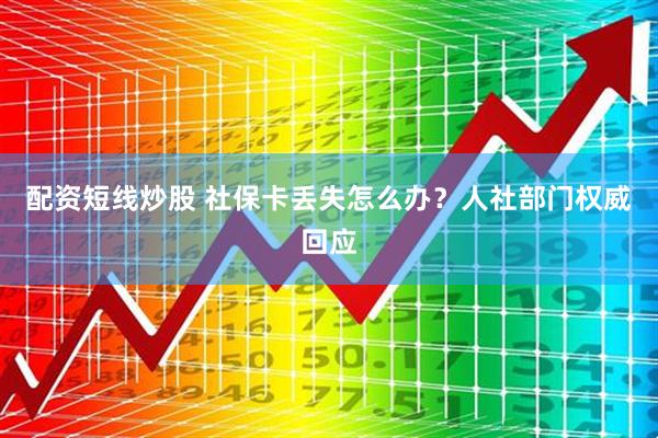 配资短线炒股 社保卡丢失怎么办？人社部门权威回应