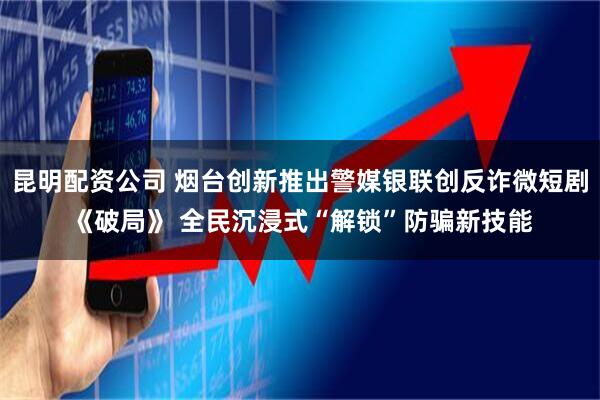 昆明配资公司 烟台创新推出警媒银联创反诈微短剧《破局》 全民沉浸式“解锁”防骗新技能