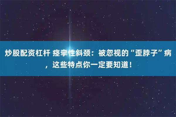 炒股配资杠杆 痉挛性斜颈：被忽视的“歪脖子”病，这些特点你一定要知道！