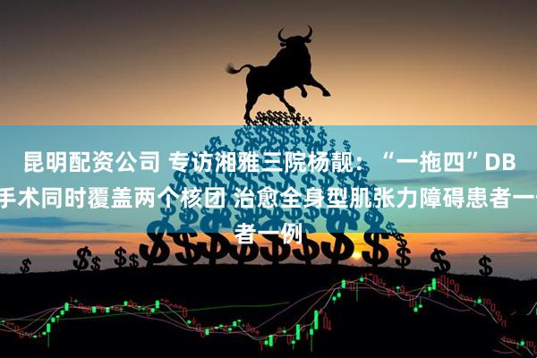 昆明配资公司 专访湘雅三院杨靓：“一拖四”DBS手术同时覆盖两个核团 治愈全身型肌张力障碍患者一例