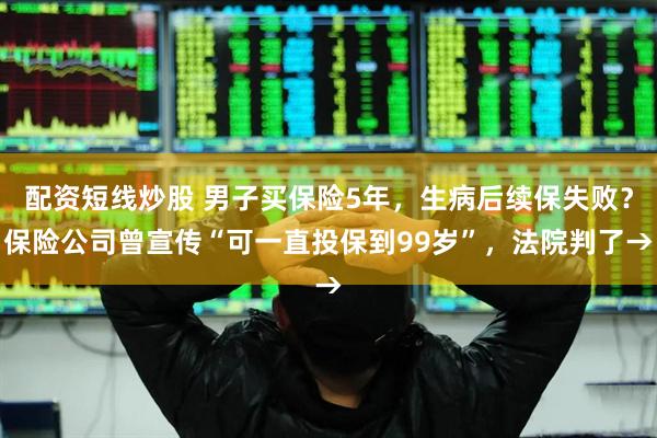 配资短线炒股 男子买保险5年，生病后续保失败？保险公司曾宣传“可一直投保到99岁”，法院判了→