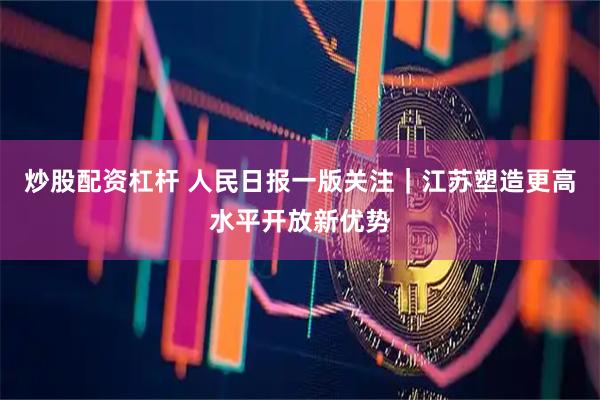 炒股配资杠杆 人民日报一版关注｜江苏塑造更高水平开放新优势