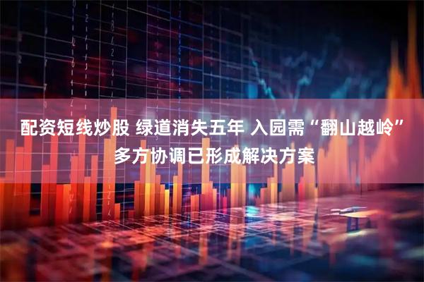 配资短线炒股 绿道消失五年 入园需“翻山越岭” 多方协调已形成解决方案