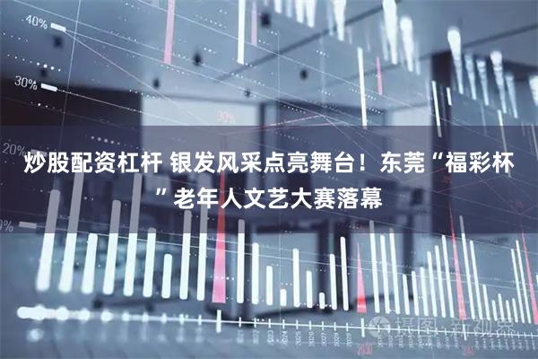 炒股配资杠杆 银发风采点亮舞台！东莞“福彩杯”老年人文艺大赛落幕