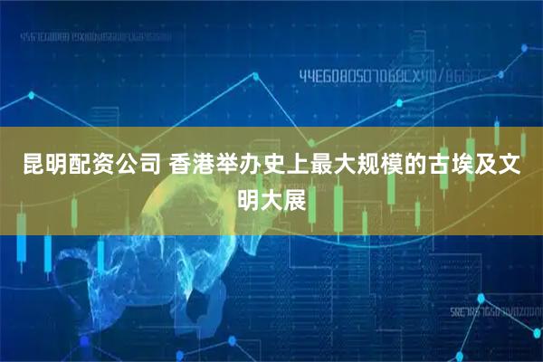 昆明配资公司 香港举办史上最大规模的古埃及文明大展