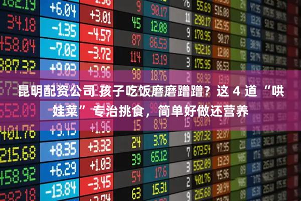 昆明配资公司 孩子吃饭磨磨蹭蹭？这 4 道 “哄娃菜” 专治挑食，简单好做还营养