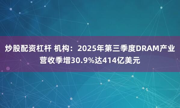 炒股配资杠杆 机构：2025年第三季度DRAM产业营收季增30.9%达414亿美元