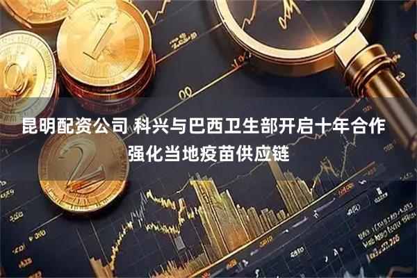 昆明配资公司 科兴与巴西卫生部开启十年合作  强化当地疫苗供应链