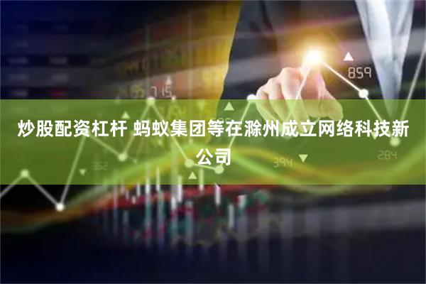 炒股配资杠杆 蚂蚁集团等在滁州成立网络科技新公司