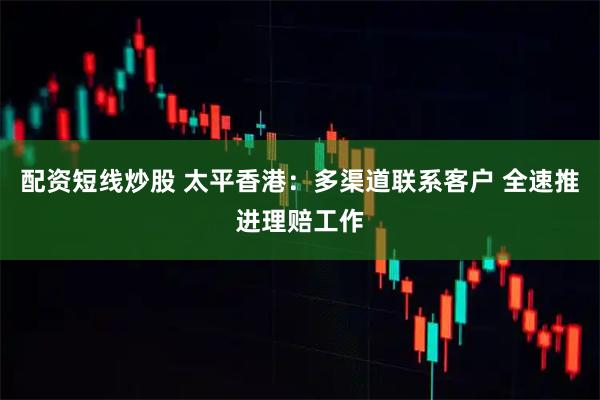配资短线炒股 太平香港：多渠道联系客户 全速推进理赔工作