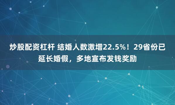 炒股配资杠杆 结婚人数激增22.5%！29省份已延长婚假，多地宣布发钱奖励