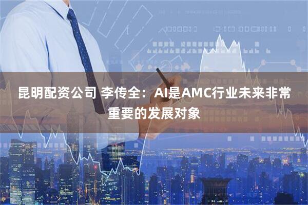 昆明配资公司 李传全：AI是AMC行业未来非常重要的发展对象