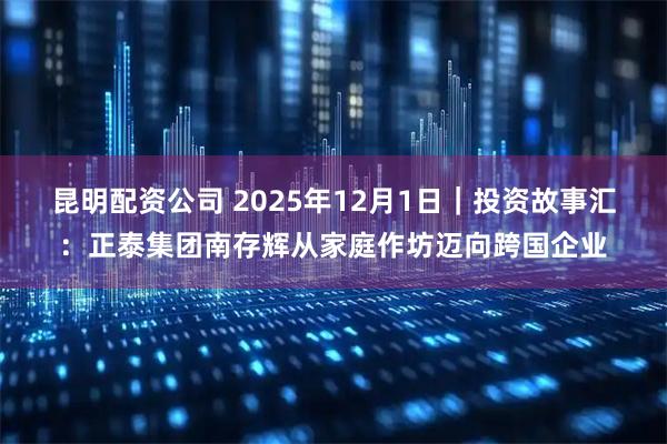昆明配资公司 2025年12月1日｜投资故事汇：正泰集团南存辉从家庭作坊迈向跨国企业