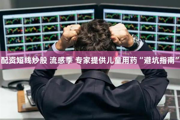 配资短线炒股 流感季 专家提供儿童用药“避坑指南”