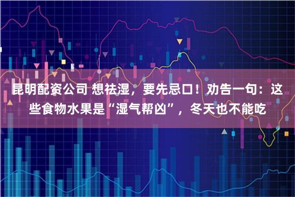 昆明配资公司 想祛湿，要先忌口！劝告一句：这些食物水果是“湿气帮凶”，冬天也不能吃
