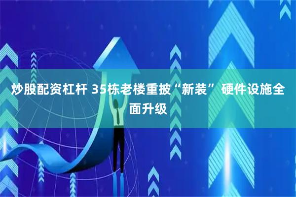 炒股配资杠杆 35栋老楼重披“新装” 硬件设施全面升级