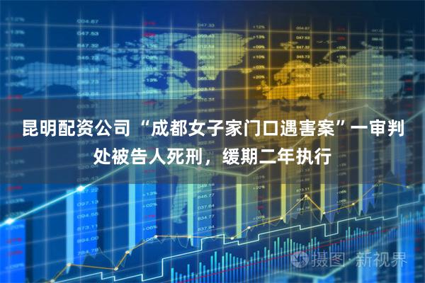 昆明配资公司 “成都女子家门口遇害案”一审判处被告人死刑，缓期二年执行