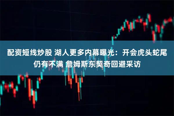 配资短线炒股 湖人更多内幕曝光：开会虎头蛇尾仍有不满 詹姆斯东契奇回避采访