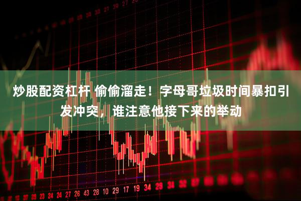 炒股配资杠杆 偷偷溜走！字母哥垃圾时间暴扣引发冲突，谁注意他接下来的举动