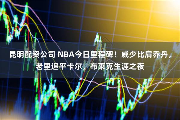昆明配资公司 NBA今日里程碑！威少比肩乔丹，老里追平卡尔，布莱克生涯之夜