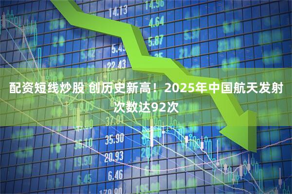 配资短线炒股 创历史新高！2025年中国航天发射次数达92次
