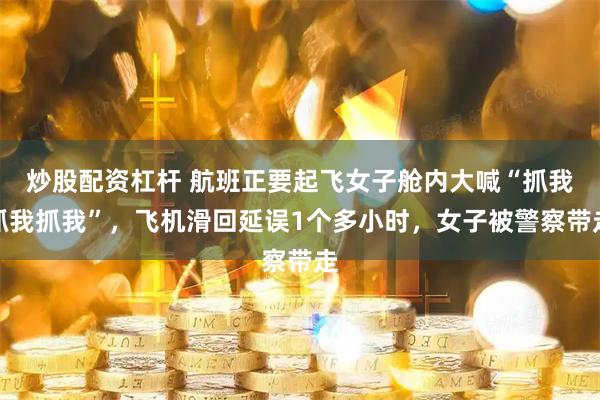 炒股配资杠杆 航班正要起飞女子舱内大喊“抓我抓我抓我”，飞机滑回延误1个多小时，女子被警察带走