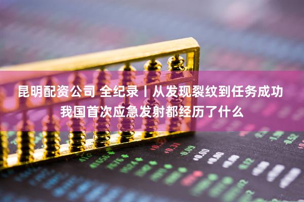 昆明配资公司 全纪录丨从发现裂纹到任务成功 我国首次应急发射都经历了什么
