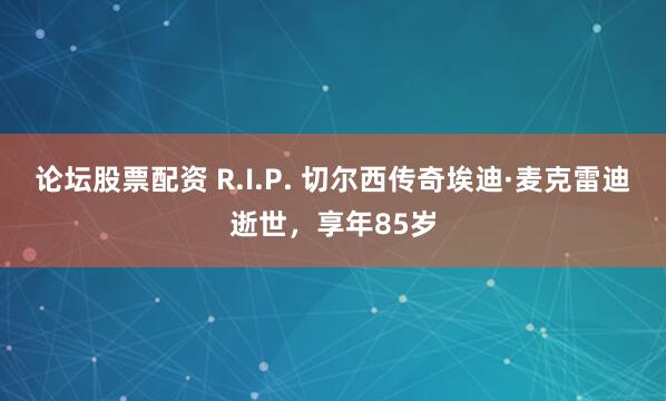 论坛股票配资 R.I.P. 切尔西传奇埃迪·麦克雷迪逝世，享年85岁
