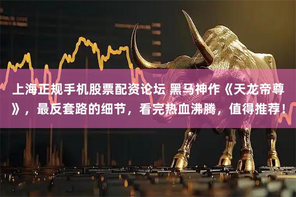上海正规手机股票配资论坛 黑马神作《天龙帝尊》，最反套路的细节，看完热血沸腾，值得推荐！