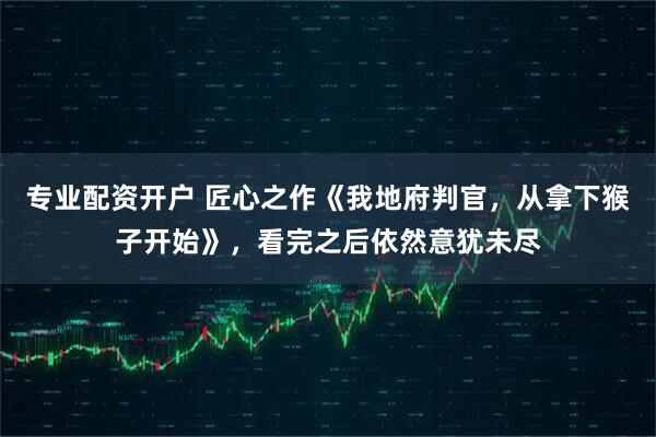 专业配资开户 匠心之作《我地府判官，从拿下猴子开始》，看完之后依然意犹未尽