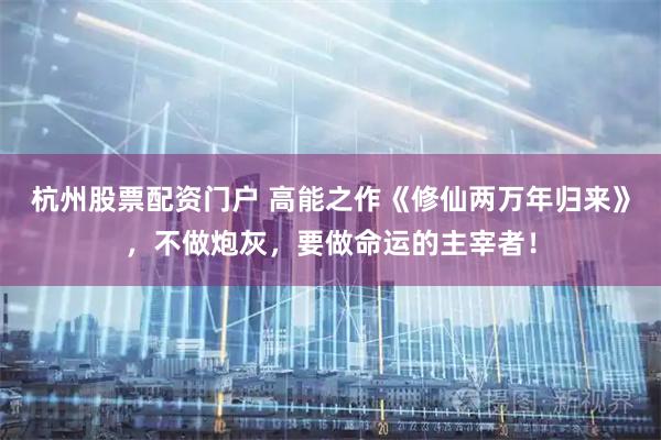 杭州股票配资门户 高能之作《修仙两万年归来》，不做炮灰，要做命运的主宰者！