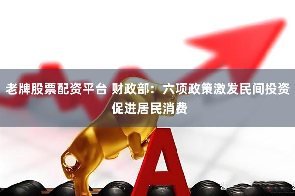 老牌股票配资平台 财政部：六项政策激发民间投资 促进居民消费