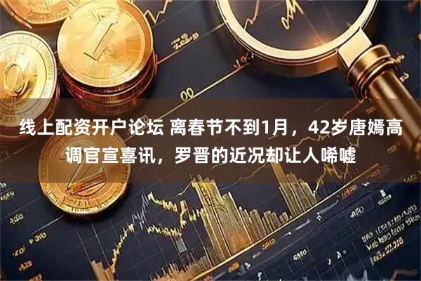 线上配资开户论坛 离春节不到1月，42岁唐嫣高调官宣喜讯，罗晋的近况却让人唏嘘