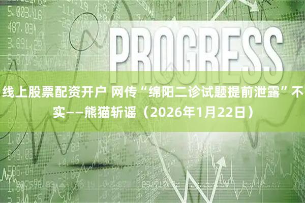 线上股票配资开户 网传“绵阳二诊试题提前泄露”不实——熊猫斩谣（2026年1月22日）