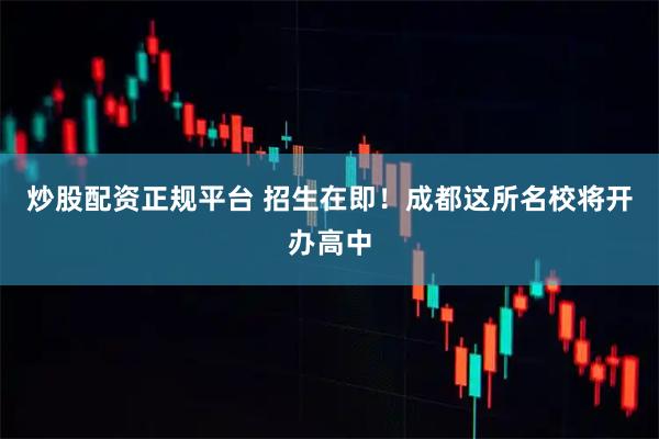 炒股配资正规平台 招生在即！成都这所名校将开办高中