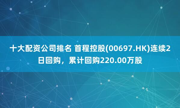 十大配资公司排名 首程控股(00697.HK)连续2日回购，累计回购220.00万股