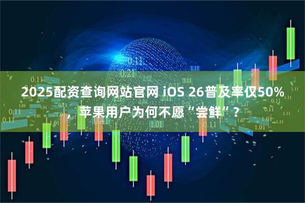 2025配资查询网站官网 iOS 26普及率仅50%，苹果用户为何不愿“尝鲜”？