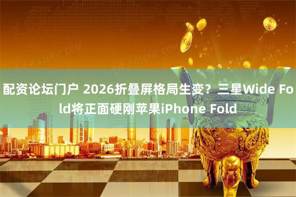 配资论坛门户 2026折叠屏格局生变？三星Wide Fold将正面硬刚苹果iPhone Fold
