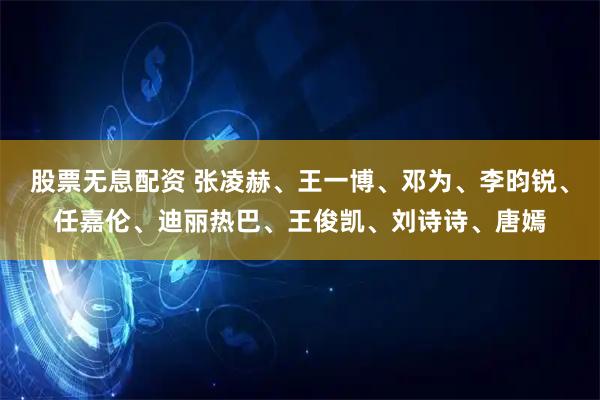 股票无息配资 张凌赫、王一博、邓为、李昀锐、任嘉伦、迪丽热巴、王俊凯、刘诗诗、唐嫣