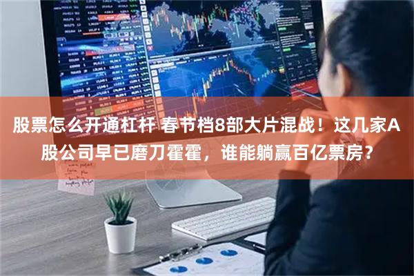股票怎么开通杠杆 春节档8部大片混战！这几家A股公司早已磨刀霍霍，谁能躺赢百亿票房？