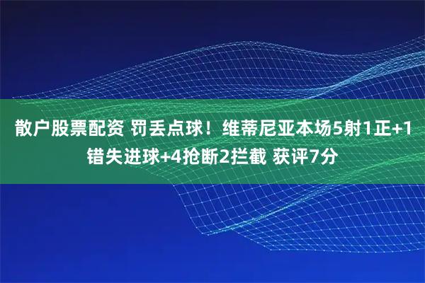 散户股票配资 罚丢点球！维蒂尼亚本场5射1正+1错失进球+4抢断2拦截 获评7分