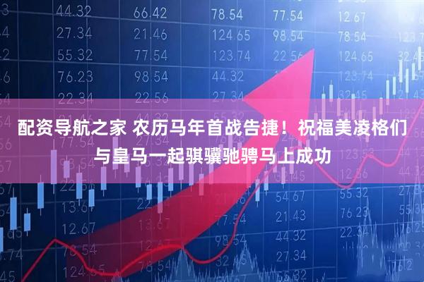 配资导航之家 农历马年首战告捷！祝福美凌格们与皇马一起骐骥驰骋马上成功
