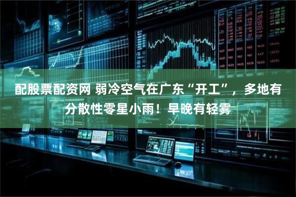 配股票配资网 弱冷空气在广东“开工”，多地有分散性零星小雨！早晚有轻雾
